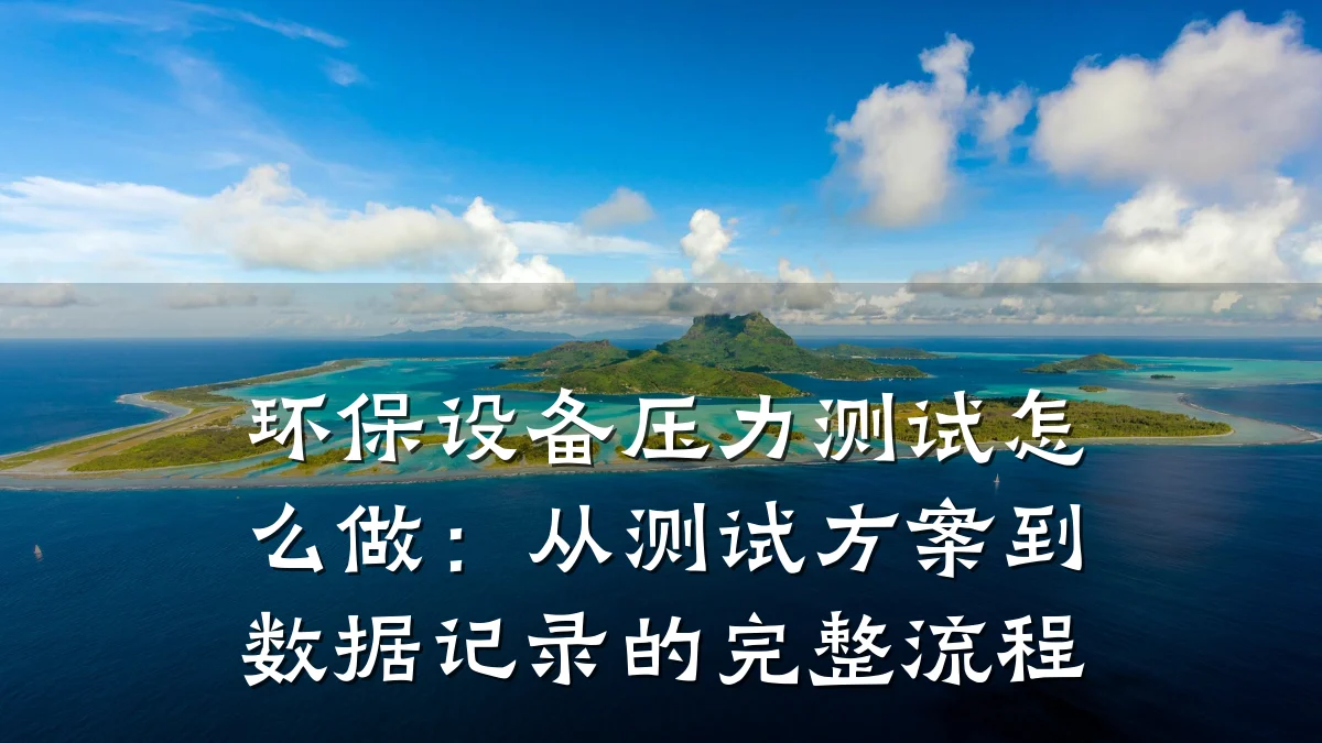 环保设备压力测试怎么做:从测试方案到数据记录的完整流程