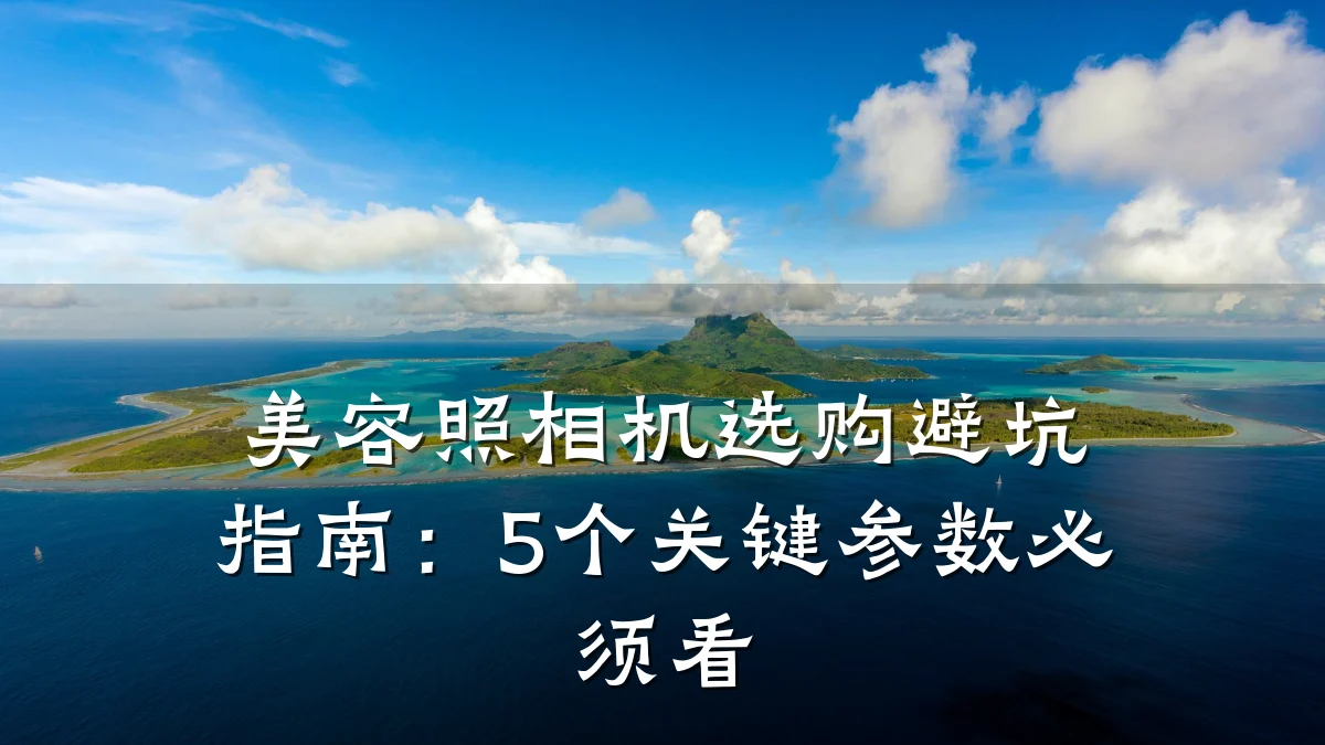 美容照相机选购避坑指南:5个关键参数必须看