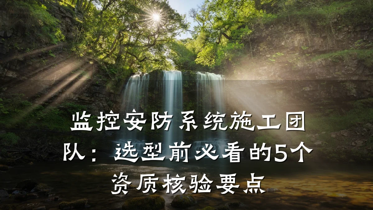监控安防系统施工团队:选型前必看的5个资质核验要点