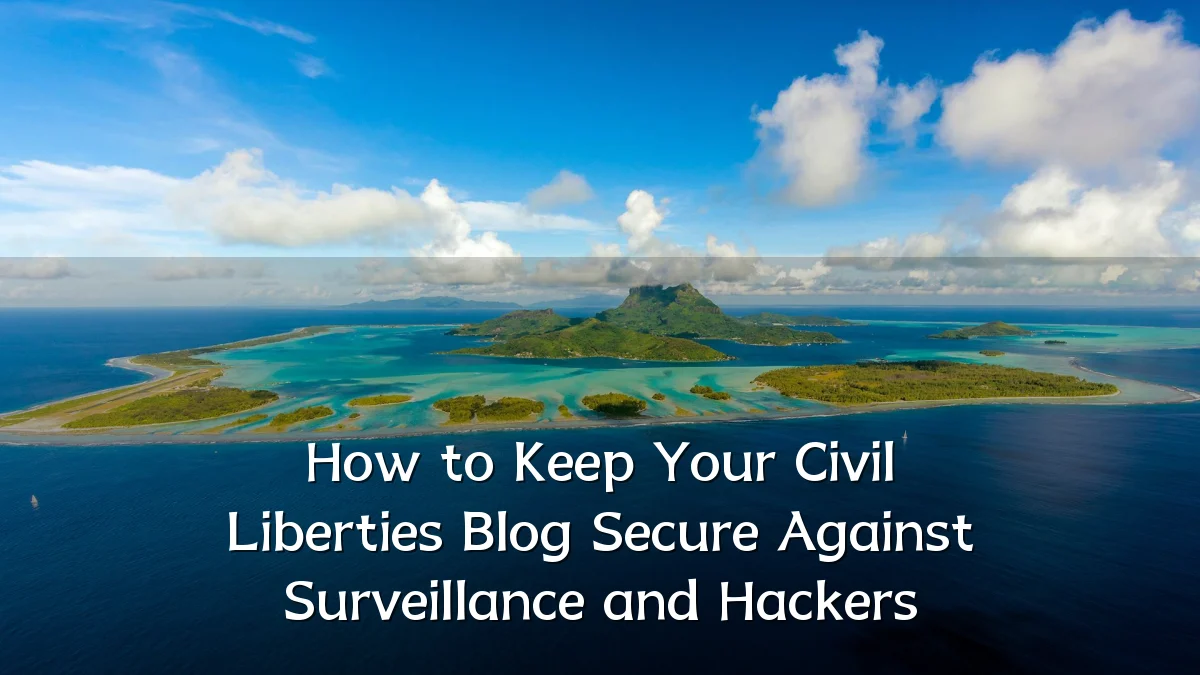 How to Keep Your Civil Liberties Blog Secure Against Surveillance and Hackers