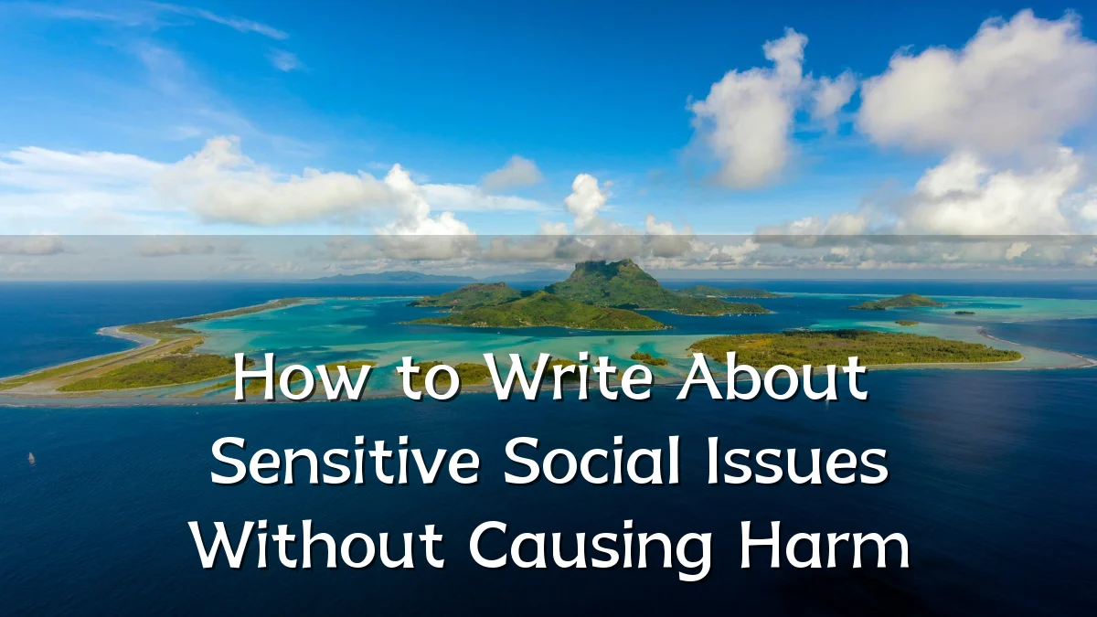 How to Write About Sensitive Social Issues Without Causing Harm
