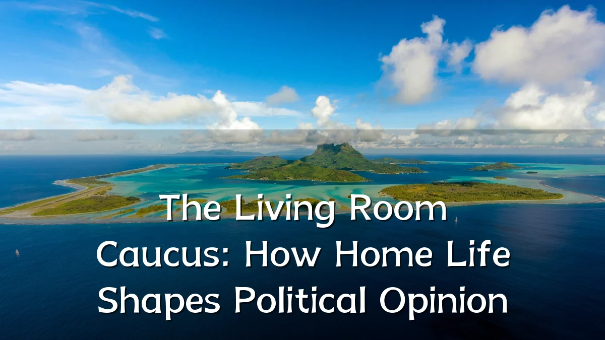 The Living Room Caucus: How Home Life Shapes Political Opinion