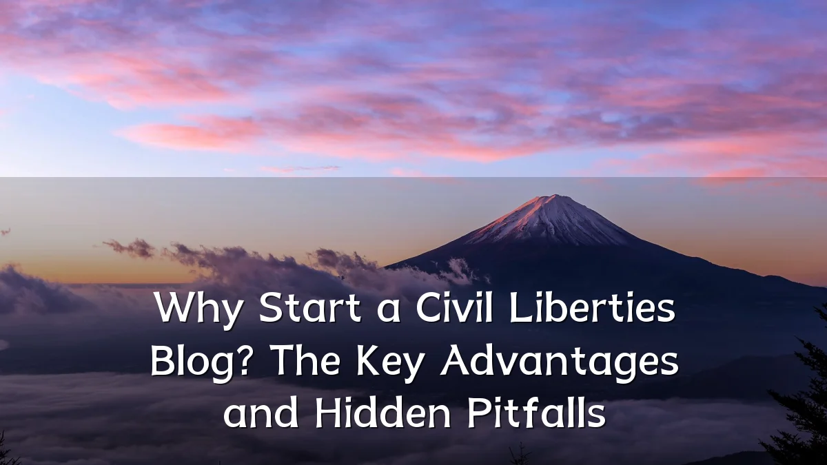 Why Start a Civil Liberties Blog? The Key Advantages and Hidden Pitfalls