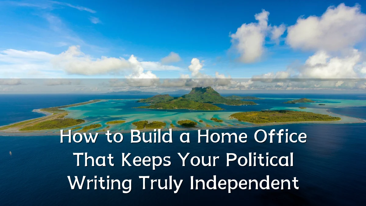How to Build a Home Office That Keeps Your Political Writing Truly Independent