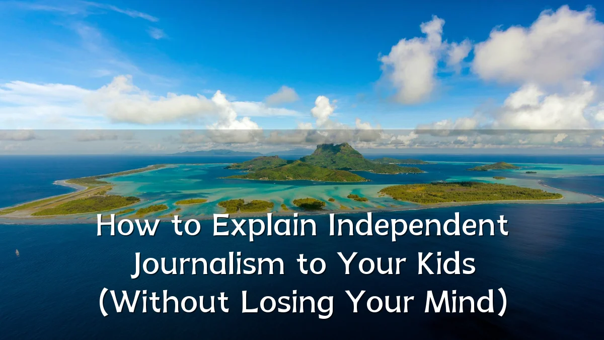 How to Explain Independent Journalism to Your Kids (Without Losing Your Mind)