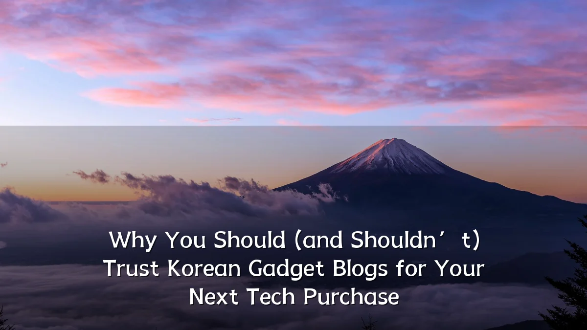 Why You Should (and Shouldn’t) Trust Korean Gadget Blogs for Your Next Tech Purchase